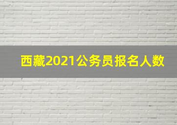 西藏2021公务员报名人数