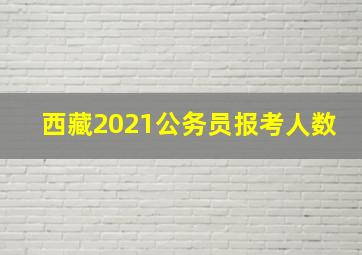 西藏2021公务员报考人数