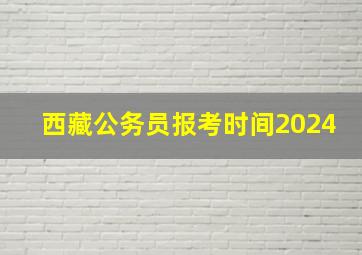 西藏公务员报考时间2024