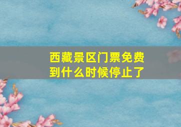 西藏景区门票免费到什么时候停止了