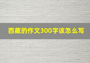 西藏的作文300字该怎么写