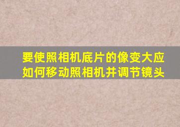 要使照相机底片的像变大应如何移动照相机并调节镜头