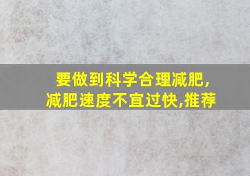 要做到科学合理减肥,减肥速度不宜过快,推荐