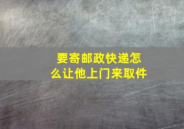 要寄邮政快递怎么让他上门来取件