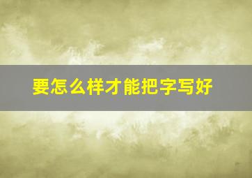 要怎么样才能把字写好