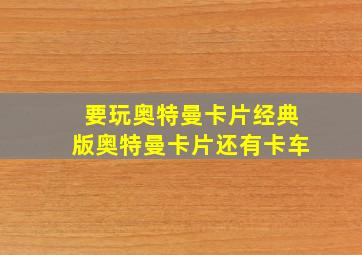 要玩奥特曼卡片经典版奥特曼卡片还有卡车