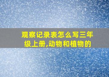 观察记录表怎么写三年级上册,动物和植物的