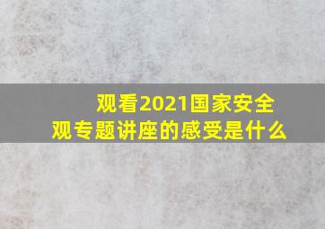 观看2021国家安全观专题讲座的感受是什么