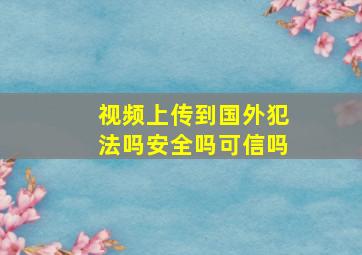 视频上传到国外犯法吗安全吗可信吗