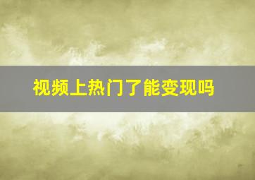 视频上热门了能变现吗