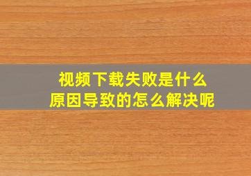 视频下载失败是什么原因导致的怎么解决呢