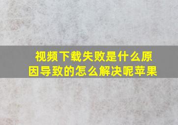 视频下载失败是什么原因导致的怎么解决呢苹果