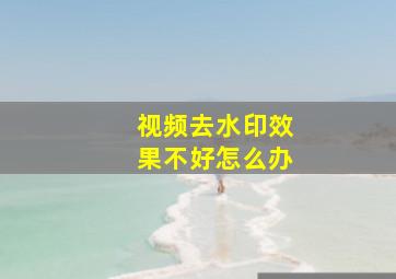 视频去水印效果不好怎么办