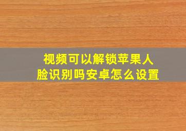 视频可以解锁苹果人脸识别吗安卓怎么设置