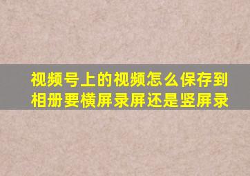 视频号上的视频怎么保存到相册要横屏录屏还是竖屏录