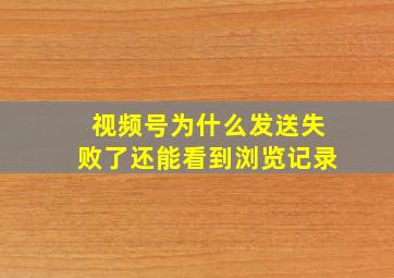 视频号为什么发送失败了还能看到浏览记录