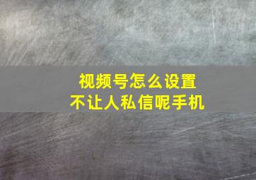 视频号怎么设置不让人私信呢手机