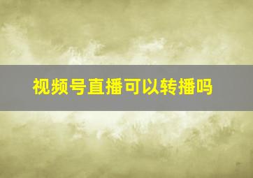 视频号直播可以转播吗