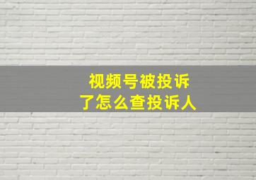 视频号被投诉了怎么查投诉人