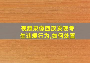 视频录像回放发现考生违规行为,如何处置