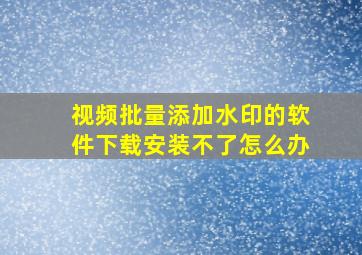 视频批量添加水印的软件下载安装不了怎么办