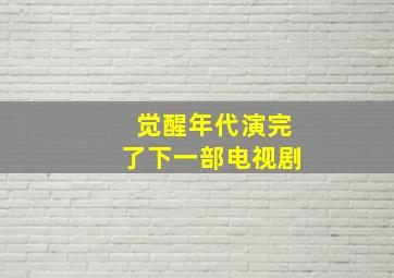 觉醒年代演完了下一部电视剧