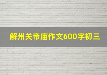 解州关帝庙作文600字初三