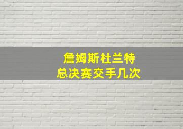 詹姆斯杜兰特总决赛交手几次