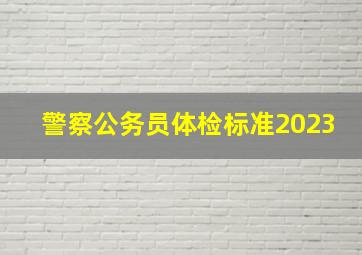 警察公务员体检标准2023