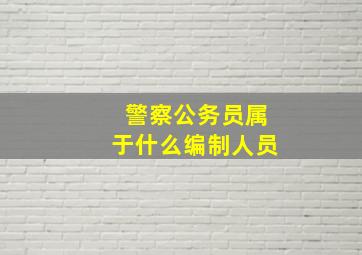 警察公务员属于什么编制人员