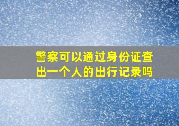 警察可以通过身份证查出一个人的出行记录吗