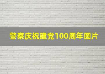 警察庆祝建党100周年图片