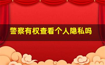 警察有权查看个人隐私吗