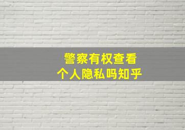 警察有权查看个人隐私吗知乎