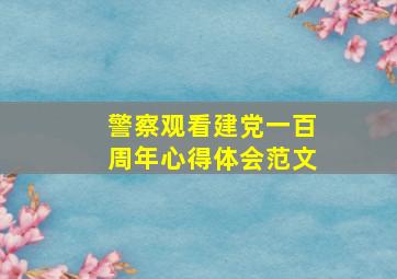 警察观看建党一百周年心得体会范文