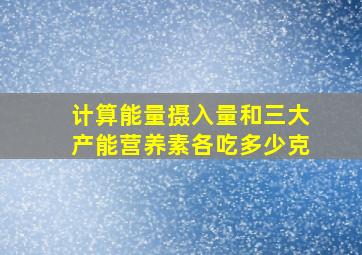 计算能量摄入量和三大产能营养素各吃多少克