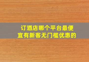 订酒店哪个平台最便宜有新客无门槛优惠的