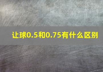 让球0.5和0.75有什么区别