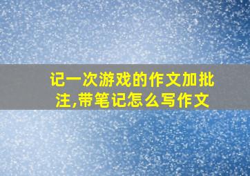 记一次游戏的作文加批注,带笔记怎么写作文