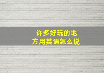 许多好玩的地方用英语怎么说