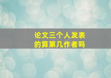 论文三个人发表的算第几作者吗