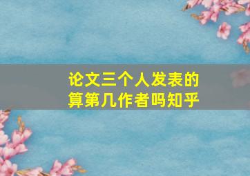 论文三个人发表的算第几作者吗知乎