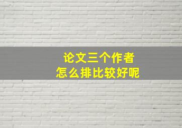 论文三个作者怎么排比较好呢