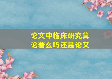 论文中临床研究算论著么吗还是论文