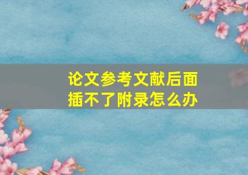 论文参考文献后面插不了附录怎么办