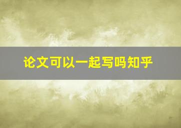 论文可以一起写吗知乎