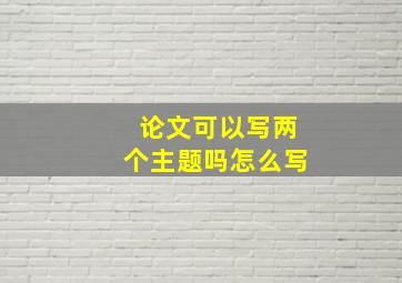 论文可以写两个主题吗怎么写