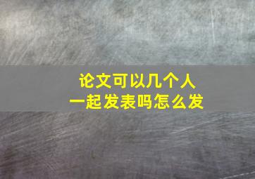 论文可以几个人一起发表吗怎么发