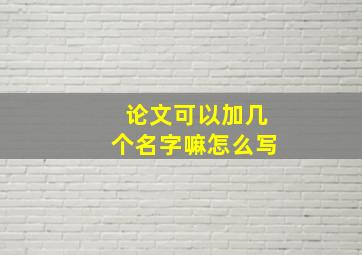 论文可以加几个名字嘛怎么写