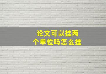 论文可以挂两个单位吗怎么挂